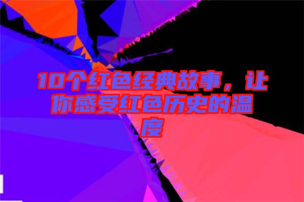 10個(gè)紅色經(jīng)典故事，讓你感受紅色歷史的溫度