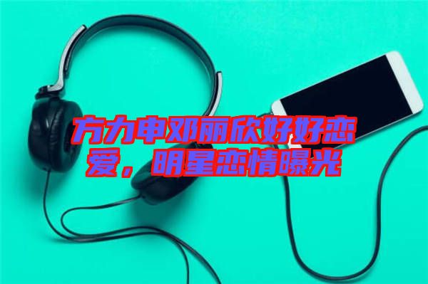 方力申鄧麗欣好好戀愛，明星戀情曝光