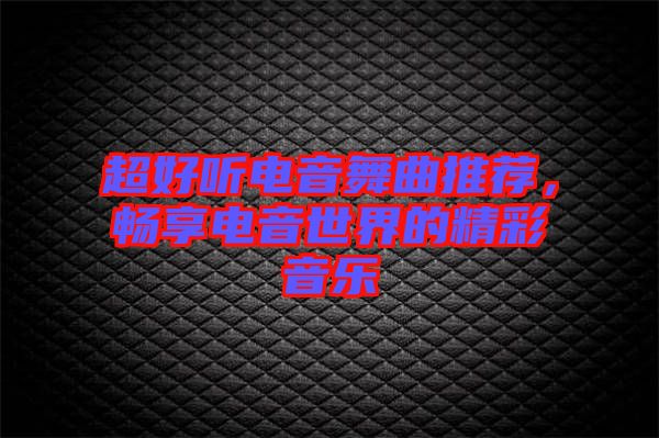 超好聽電音舞曲推薦，暢享電音世界的精彩音樂
