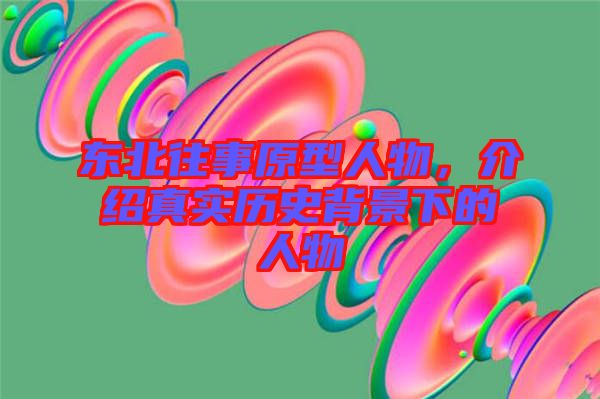 東北往事原型人物，介紹真實歷史背景下的人物