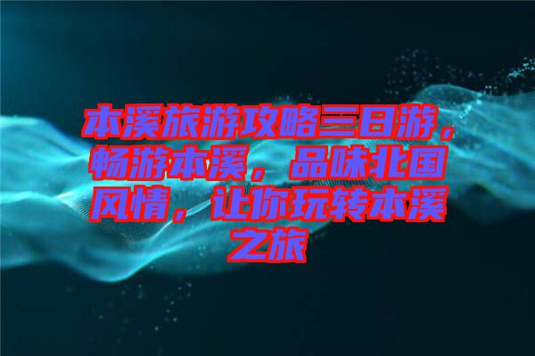 本溪旅游攻略三日游，暢游本溪，品味北國風(fēng)情，讓你玩轉(zhuǎn)本溪之旅