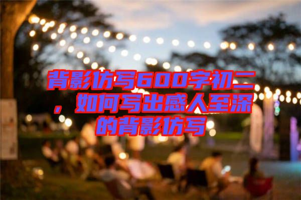 背影仿寫600字初二，如何寫出感人至深的背影仿寫