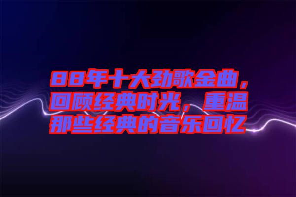 88年十大勁歌金曲，回顧經(jīng)典時(shí)光，重溫那些經(jīng)典的音樂(lè)回憶