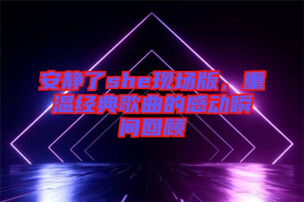 安靜了she現(xiàn)場版，重溫經(jīng)典歌曲的感動瞬間回顧