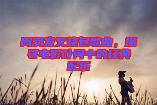 周潤(rùn)發(fā)叉燒包歌曲，探尋電影葉問中的經(jīng)典配樂