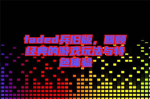 faded兵舊版，回顧經(jīng)典的游戲玩法與特色體驗(yàn)