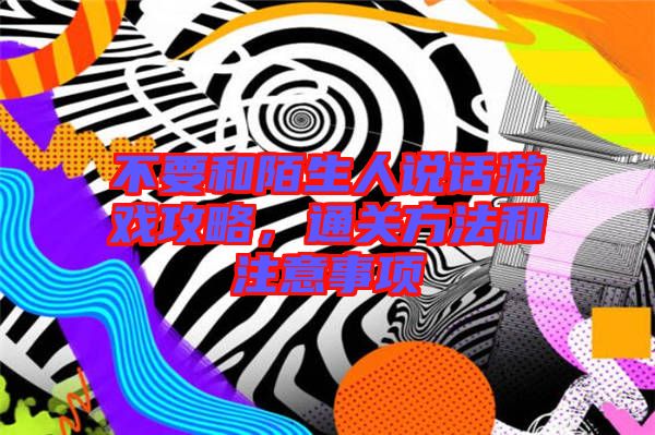 不要和陌生人說話游戲攻略，通關(guān)方法和注意事項