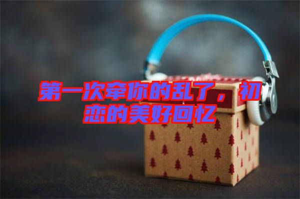 第一次牽你的亂了，初戀的美好回憶