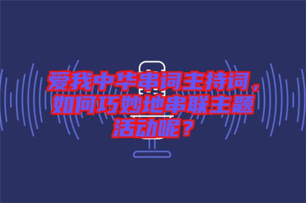 愛我中華串詞主持詞，如何巧妙地串聯(lián)主題活動(dòng)呢？
