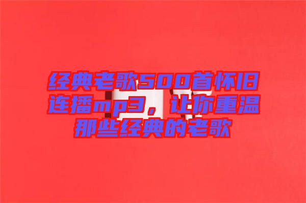 經(jīng)典老歌500首懷舊連播mp3，讓你重溫那些經(jīng)典的老歌