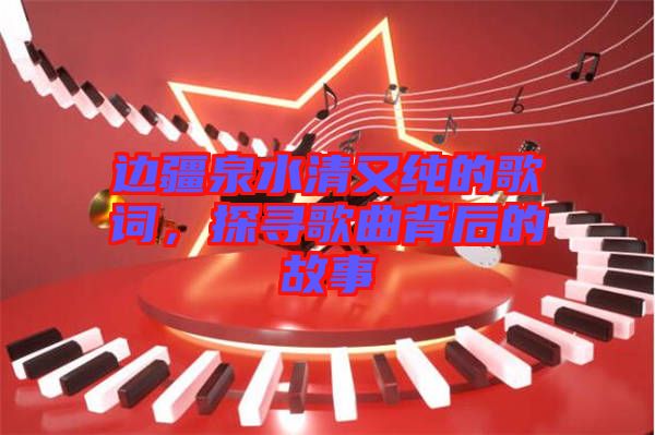 邊疆泉水清又純的歌詞，探尋歌曲背后的故事