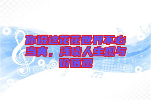 你說這花花世界不必當(dāng)真，淺談人生觀與價(jià)值觀