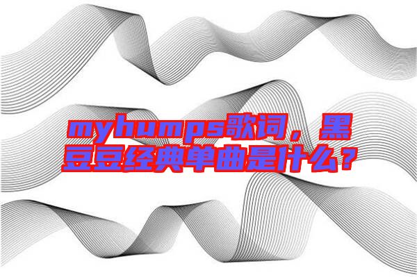 myhumps歌詞，黑豆豆經(jīng)典單曲是什么？