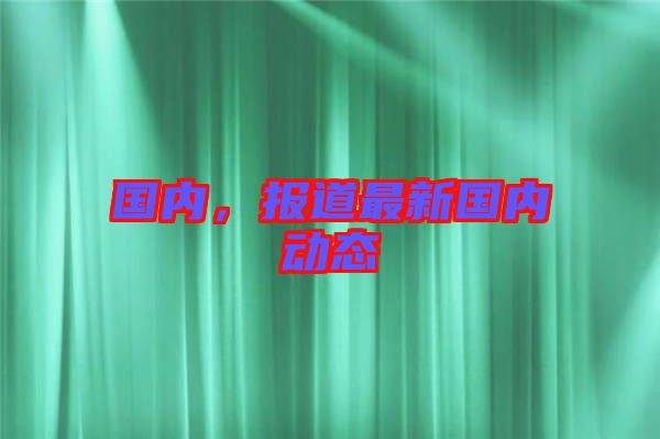 國(guó)內(nèi)，報(bào)道最新國(guó)內(nèi)動(dòng)態(tài)
