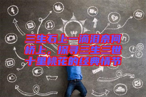 三生石上一滴淚奈何橋上，探尋三生三世十里桃花的經(jīng)典情節(jié)