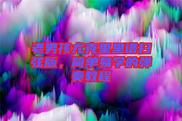 老男孩尤克里里譜掃弦版，簡單易學的彈奏教程