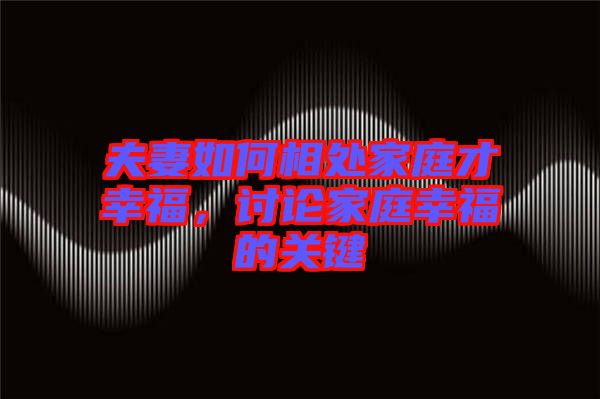 夫妻如何相處家庭才幸福，討論家庭幸福的關(guān)鍵