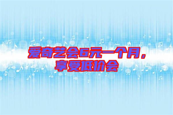 愛(ài)奇藝會(huì)6元一個(gè)月，享受低價(jià)會(huì)