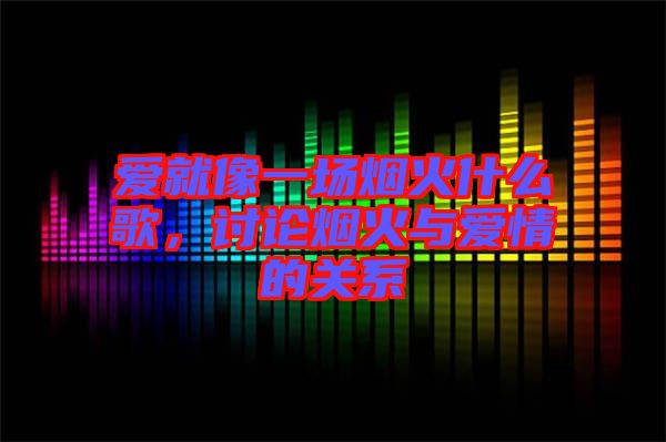 愛就像一場(chǎng)煙火什么歌，討論煙火與愛情的關(guān)系