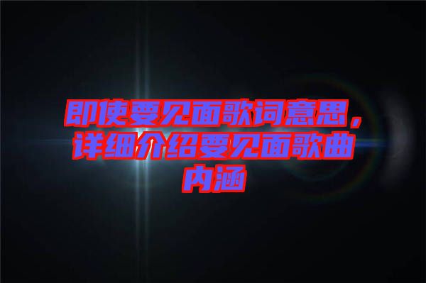 即使要見(jiàn)面歌詞意思，詳細(xì)介紹要見(jiàn)面歌曲內(nèi)涵