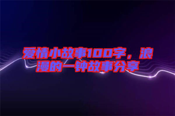 愛情小故事100字，浪漫的一鐘故事分享