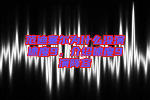 范迪塞爾為什么沒演速度9，介紹速度9演陣容