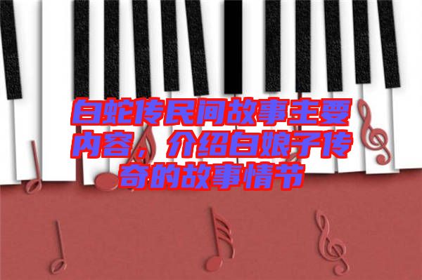 白蛇傳民間故事主要內(nèi)容，介紹白娘子傳奇的故事情節(jié)