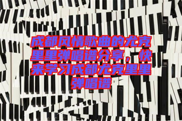 成都風(fēng)情歌曲的尤克里里彈唱譜分享，快來(lái)學(xué)習(xí)成都尤克里里彈唱譜