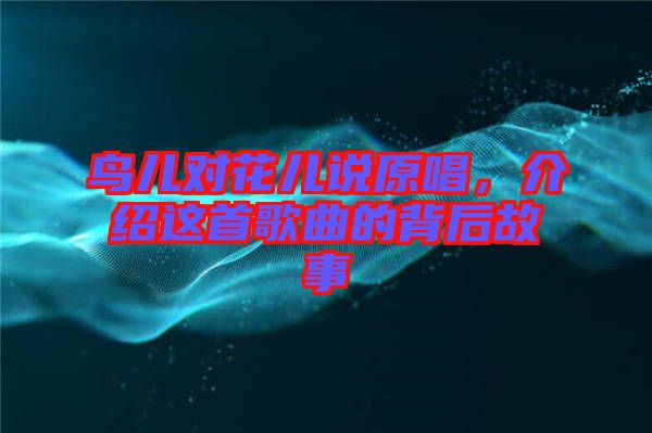 鳥(niǎo)兒對(duì)花兒說(shuō)原唱，介紹這首歌曲的背后故事