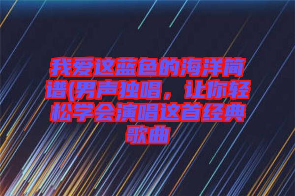 我愛這藍色的海洋簡譜(男聲獨唱，讓你輕松學會演唱這首經(jīng)典歌曲