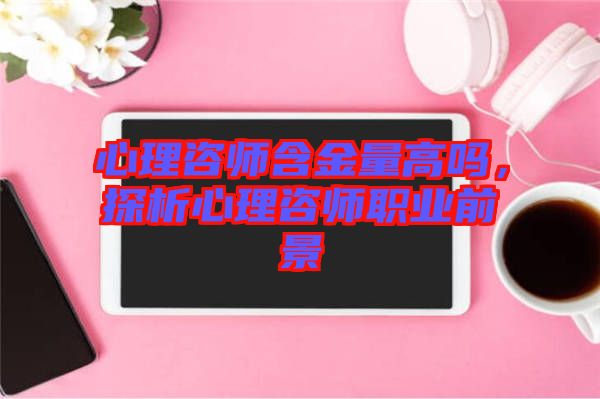 心理咨師含金量高嗎，探析心理咨師職業(yè)前景
