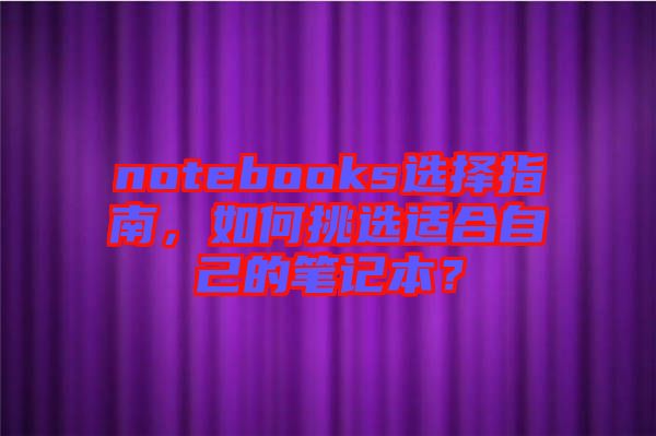 notebooks選擇指南，如何挑選適合自己的筆記本？