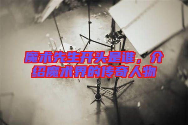 魔術(shù)先生開頭是誰，介紹魔術(shù)界的傳奇人物