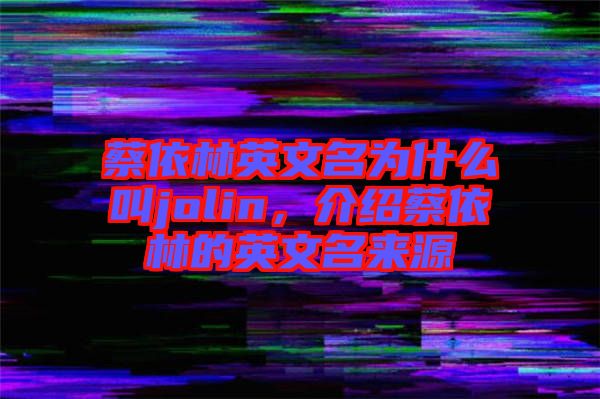 蔡依林英文名為什么叫jolin，介紹蔡依林的英文名來源
