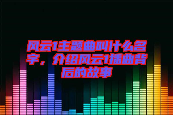 風(fēng)云1主題曲叫什么名字，介紹風(fēng)云1插曲背后的故事