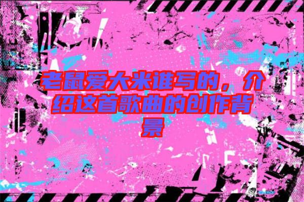 老鼠愛(ài)大米誰(shuí)寫(xiě)的，介紹這首歌曲的創(chuàng)作背景
