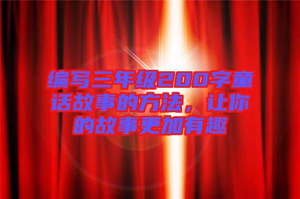 編寫三年級(jí)200字童話故事的方法，讓你的故事更加有趣