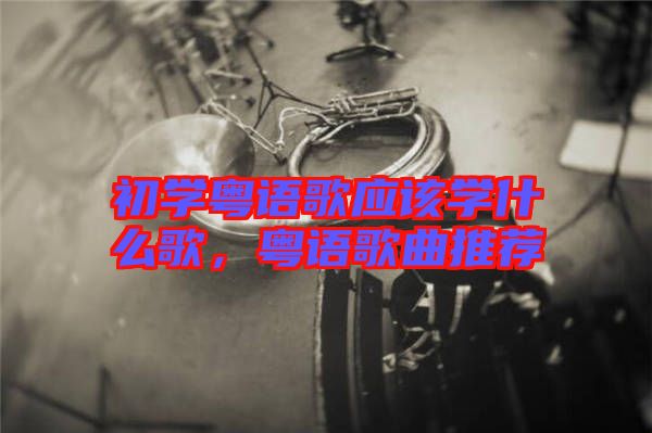 初學(xué)粵語歌應(yīng)該學(xué)什么歌，粵語歌曲推薦