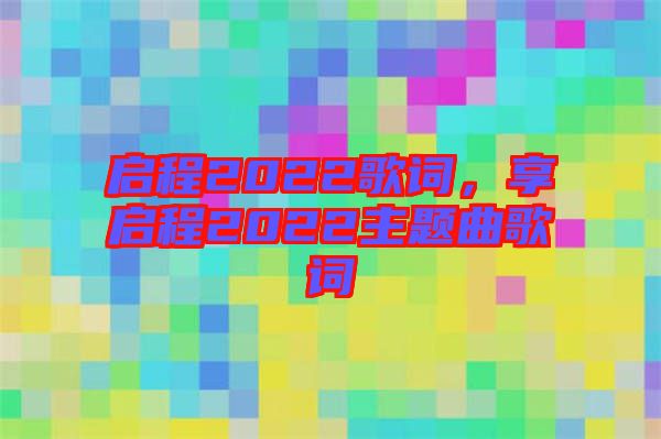 啟程2022歌詞，享啟程2022主題曲歌詞