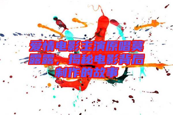 愛情電影主演原唱莫露露，揭秘電影背后制作的故事