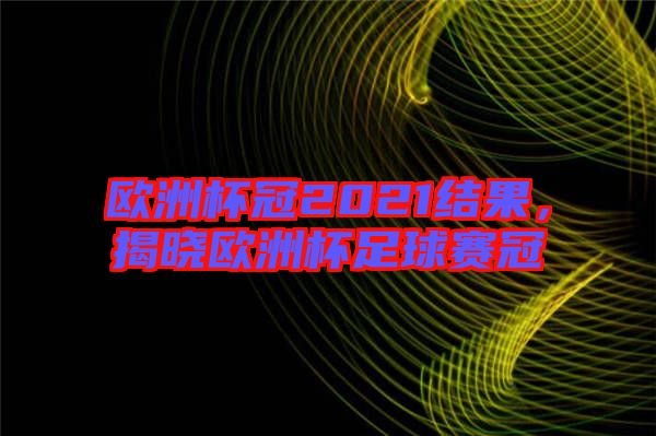 歐洲杯冠2021結(jié)果，揭曉歐洲杯足球賽冠