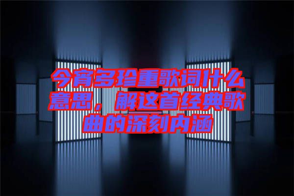 今宵多珍重歌詞什么意思，解這首經(jīng)典歌曲的深刻內(nèi)涵