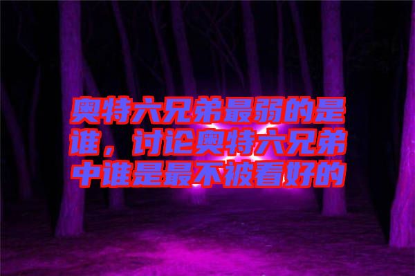 奧特六兄弟最弱的是誰，討論奧特六兄弟中誰是最不被看好的