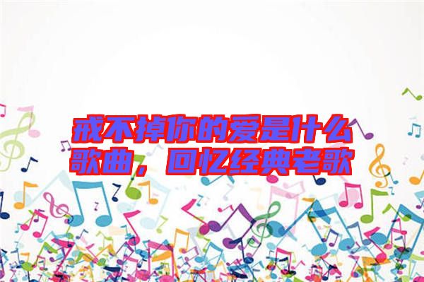 戒不掉你的愛是什么歌曲，回憶經(jīng)典老歌
