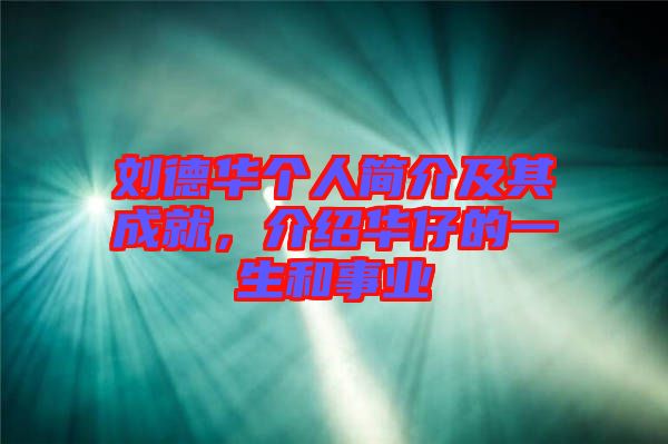 劉德華個(gè)人簡(jiǎn)介及其成就，介紹華仔的一生和事業(yè)