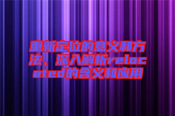 重新定位的意義和方法，深入解析relocated的含義和應(yīng)用