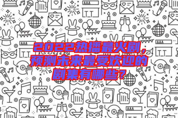 2022熱播最火劇，預(yù)測(cè)未來(lái)最受歡迎的劇集有哪些？