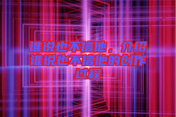 誰(shuí)說(shuō)也不信他，介紹誰(shuí)說(shuō)也不信他的創(chuàng)作過(guò)程