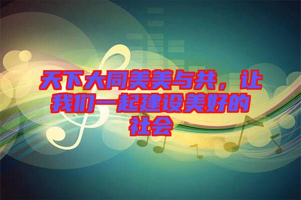天下大同美美與共，讓我們一起建設(shè)美好的社會(huì)