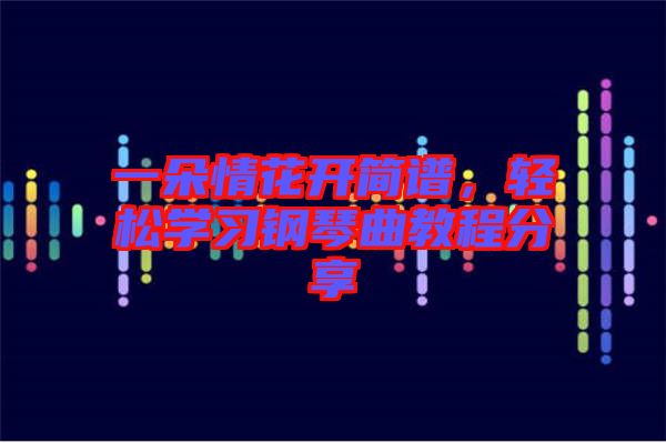 一朵情花開簡譜，輕松學(xué)習(xí)鋼琴曲教程分享
